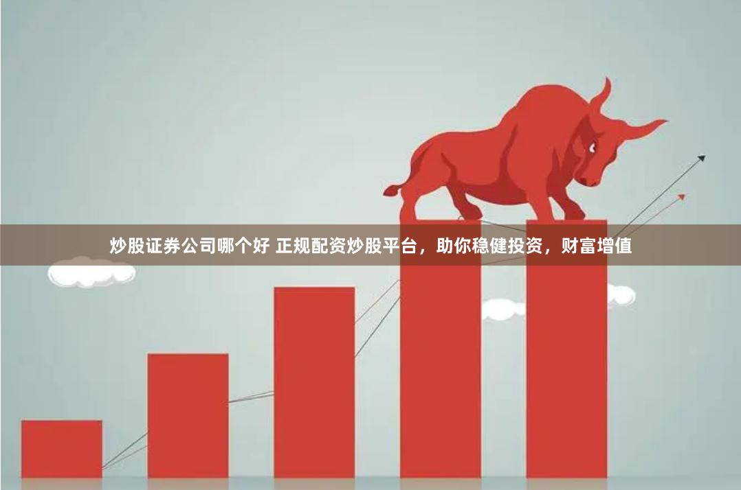 炒股证券公司哪个好 正规配资炒股平台，助你稳健投资，财富增值