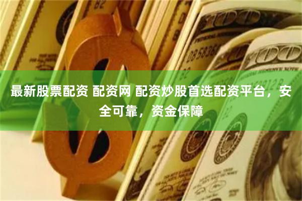最新股票配资 配资网 配资炒股首选配资平台，安全可靠，资金保障