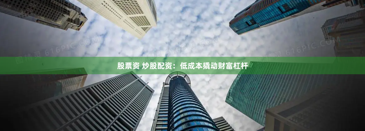 股票资 炒股配资：低成本撬动财富杠杆