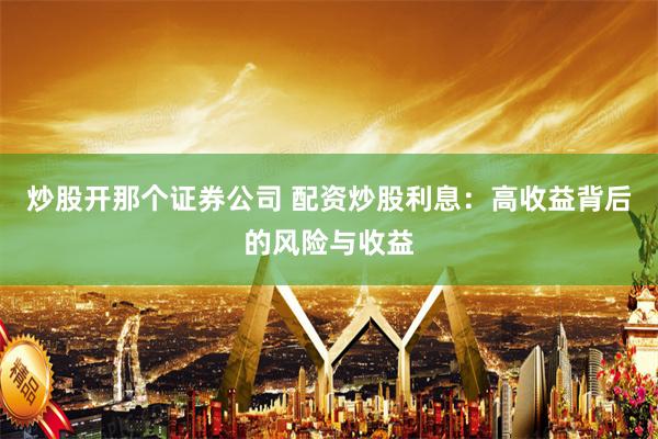 炒股开那个证券公司 配资炒股利息：高收益背后的风险与收益