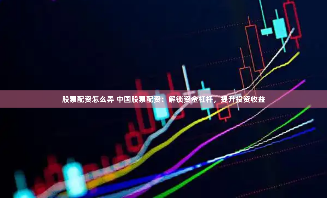 股票配资怎么弄 中国股票配资：解锁资金杠杆，提升投资收益