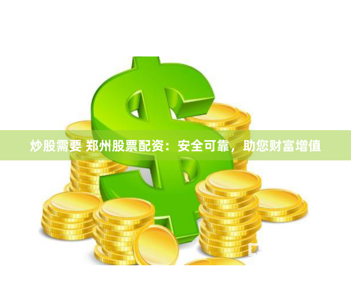 炒股需要 郑州股票配资：安全可靠，助您财富增值