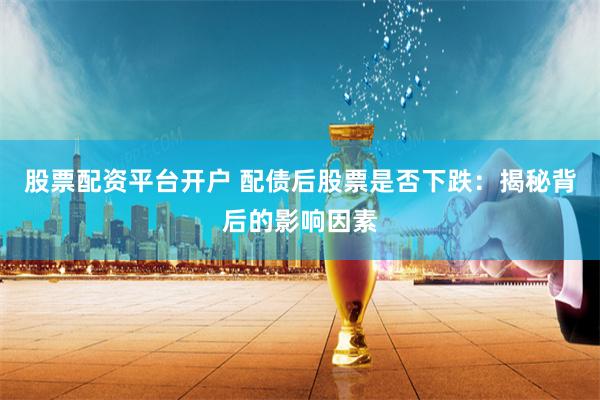 股票配资平台开户 配债后股票是否下跌：揭秘背后的影响因素