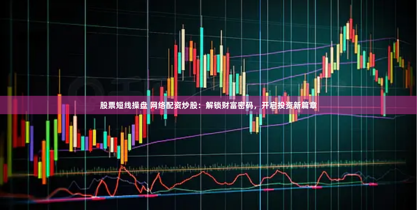 股票短线操盘 网络配资炒股：解锁财富密码，开启投资新篇章