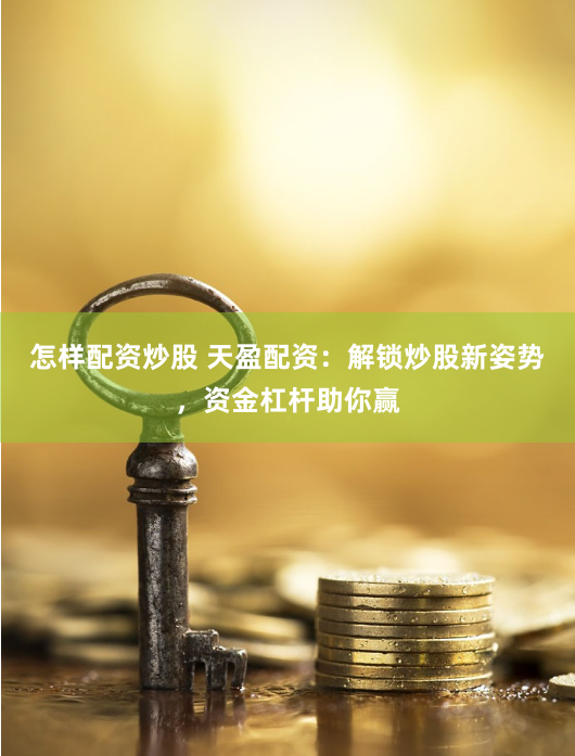怎样配资炒股 天盈配资：解锁炒股新姿势，资金杠杆助你赢