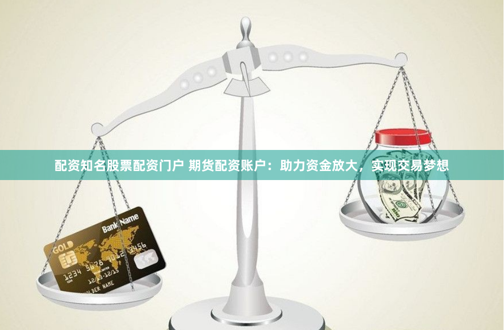配资知名股票配资门户 期货配资账户：助力资金放大，实现交易梦想