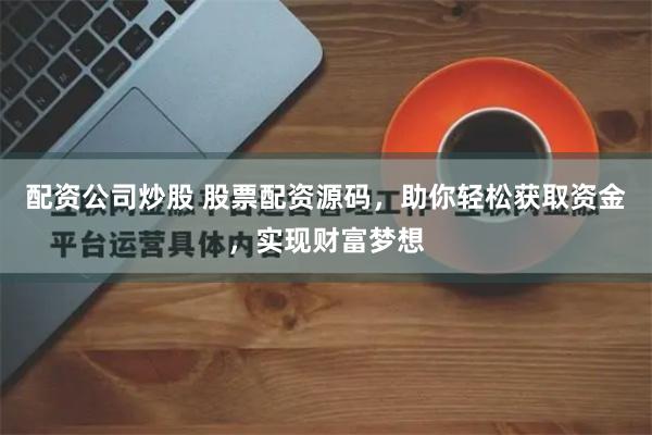 配资公司炒股 股票配资源码，助你轻松获取资金，实现财富梦想