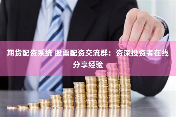 期货配资系统 股票配资交流群：资深投资者在线分享经验