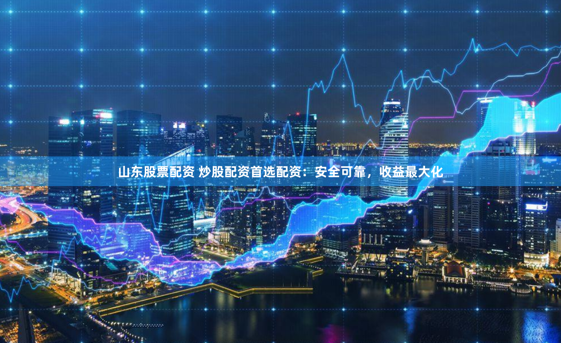 山东股票配资 炒股配资首选配资：安全可靠，收益最大化