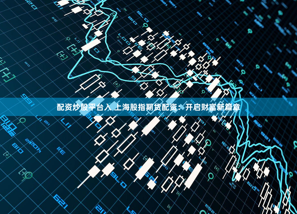 配资炒股平台入 上海股指期货配资：开启财富新篇章