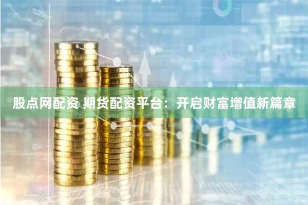 股点网配资 期货配资平台：开启财富增值新篇章