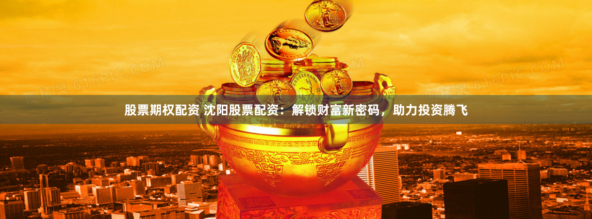 股票期权配资 沈阳股票配资:解锁财富新密码,助力投资腾飞