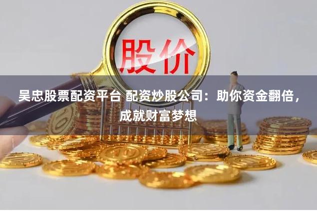 吴忠股票配资平台 配资炒股公司:助你资金翻倍,成就财富梦想