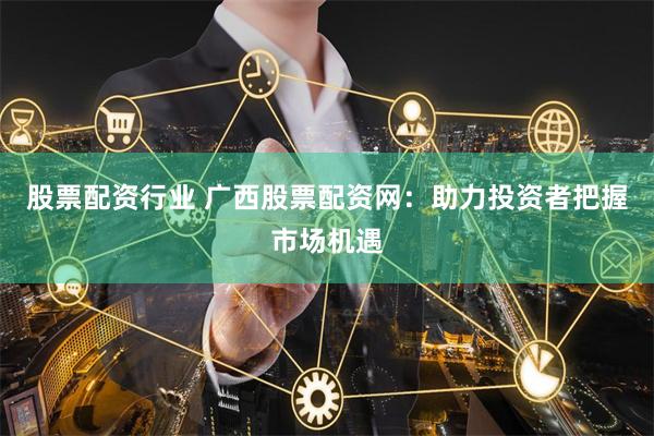 股票配资行业 广西股票配资网:助力投资者把握市场机遇