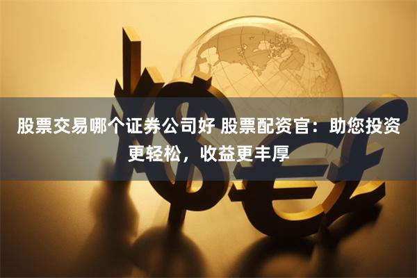 股票交易哪个证券公司好 股票配资官：助您投资更轻松，收益更丰厚