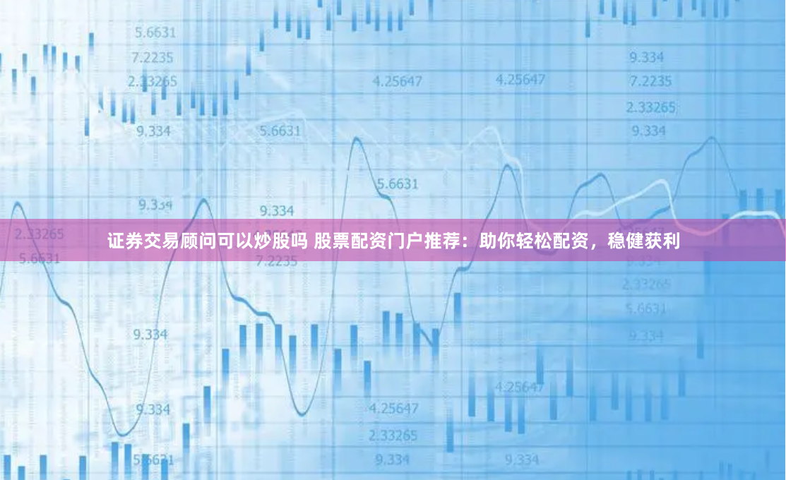 证券交易顾问可以炒股吗 股票配资门户推荐：助你轻松配资，稳健获利