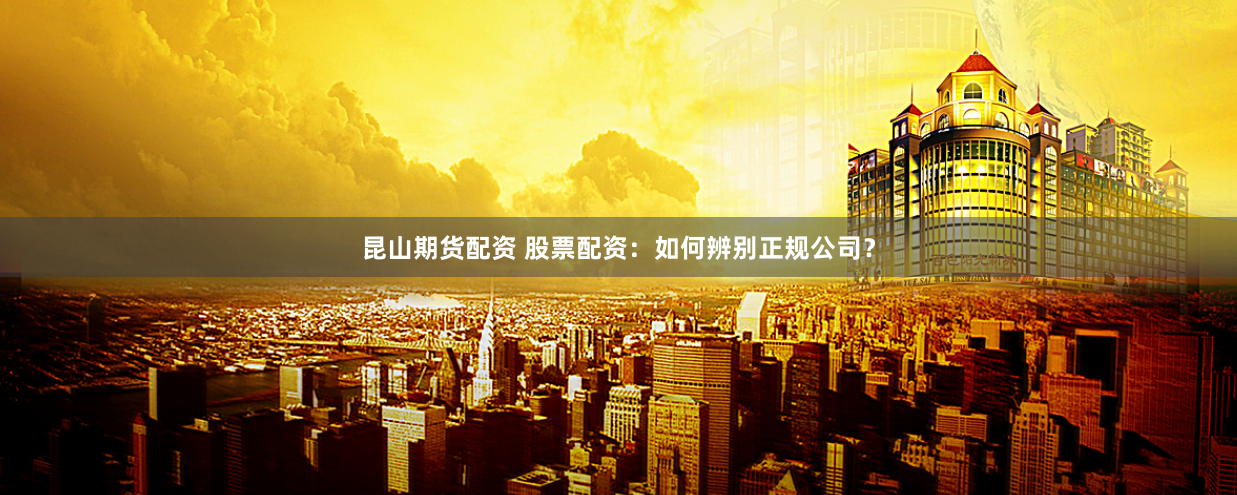 昆山期货配资 股票配资：如何辨别正规公司？