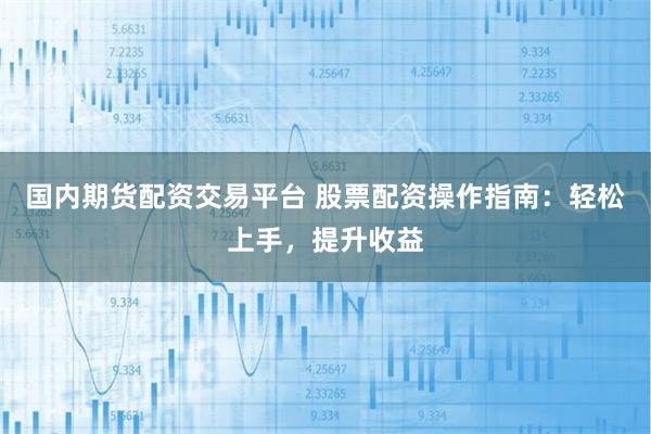 国内期货配资交易平台 股票配资操作指南：轻松上手，提升收益