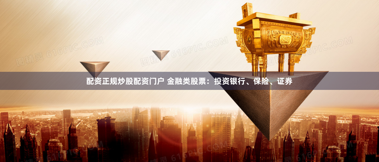 配资正规炒股配资门户 金融类股票：投资银行、保险、证券