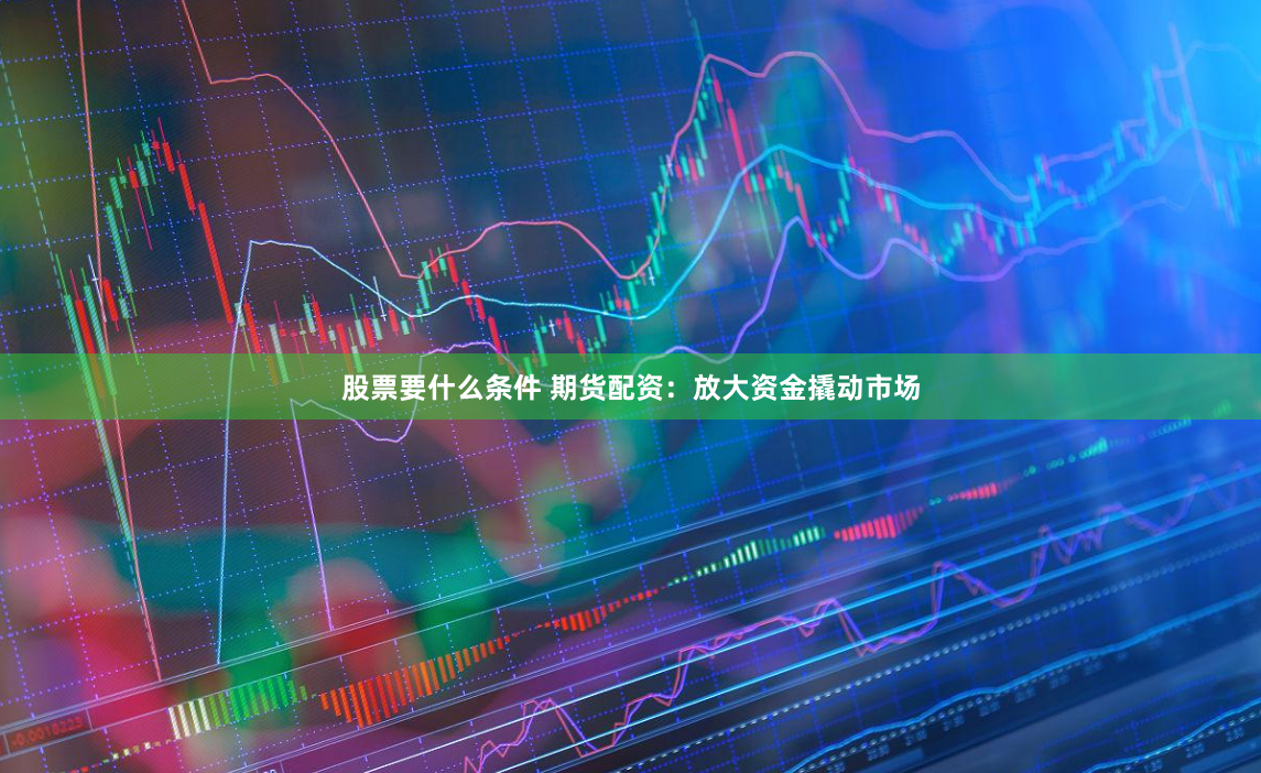 股票要什么条件 期货配资：放大资金撬动市场