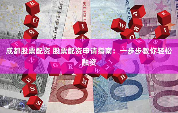 成都股票配资 股票配资申请指南：一步步教你轻松融资