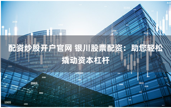 配资炒股开户官网 银川股票配资：助您轻松撬动资本杠杆