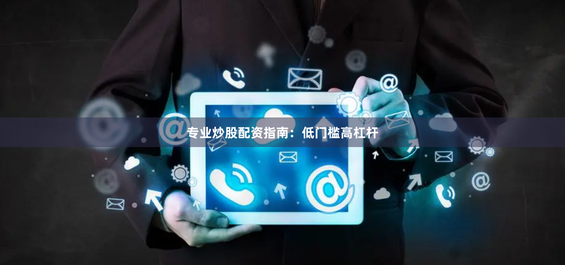 专业炒股配资指南：低门槛高杠杆