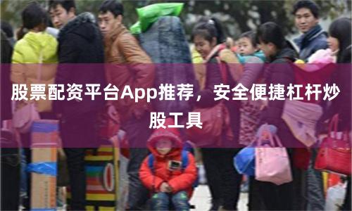 股票配资平台App推荐，安全便捷杠杆炒股工具