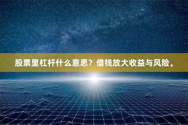 股票里杠杆什么意思？借钱放大收益与风险。