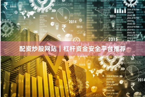 配资炒股网站｜杠杆资金安全平台推荐