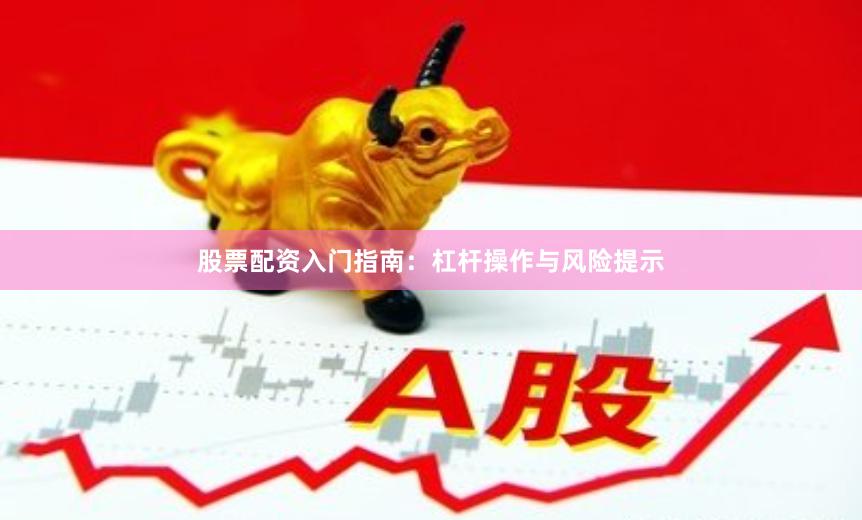 股票配资入门指南：杠杆操作与风险提示