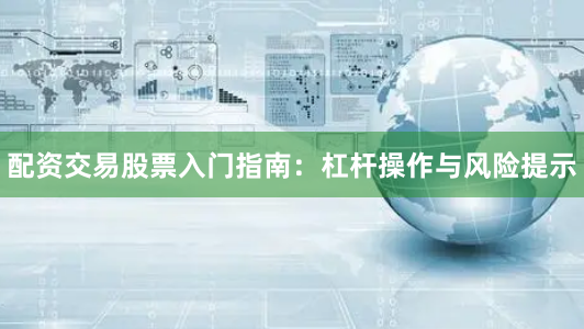 配资交易股票入门指南：杠杆操作与风险提示