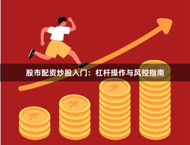股市配资炒股入门：杠杆操作与风控指南