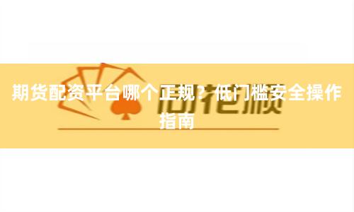 期货配资平台哪个正规?低门槛安全操作指南
