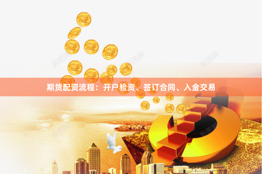 期货配资流程：开户验资、签订合同、入金交易