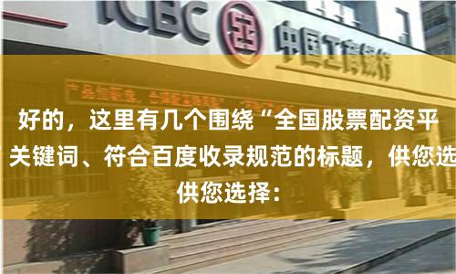 好的，这里有几个围绕“全国股票配资平台”关键词、符合百度收录规范的标题，供您选择：