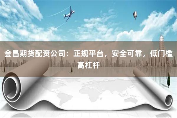 金昌期货配资公司：正规平台，安全可靠，低门槛高杠杆