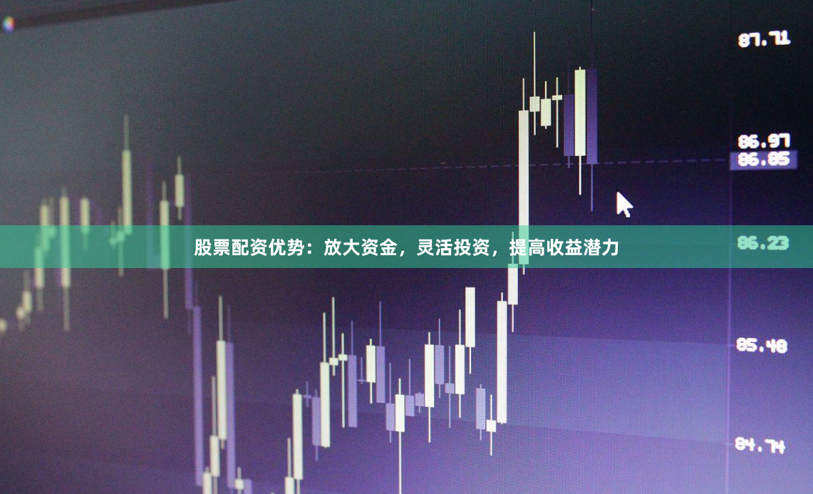 股票配资优势：放大资金，灵活投资，提高收益潜力