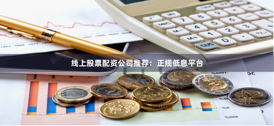 线上股票配资公司推荐:正规低息平台