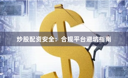 炒股配资安全：合规平台避坑指南