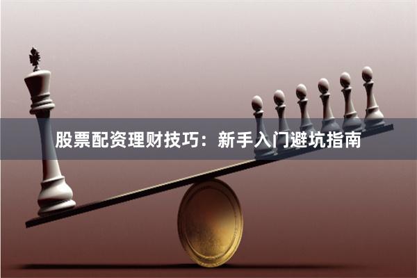 股票配资理财技巧：新手入门避坑指南