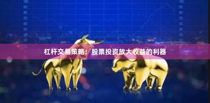 杠杆交易策略：股票投资放大收益的利器