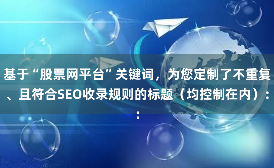基于“股票网平台”关键词，为您定制了不重复、且符合SEO收录规则的标题（均控制在内）：