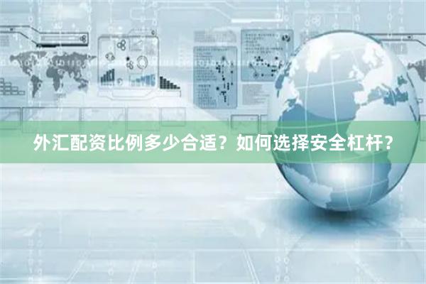 外汇配资比例多少合适？如何选择安全杠杆？
