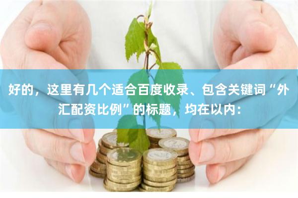 好的，这里有几个适合百度收录、包含关键词“外汇配资比例”的标题，均在以内：