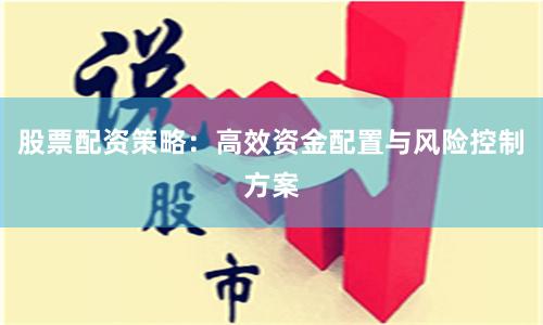 股票配资策略：高效资金配置与风险控制方案