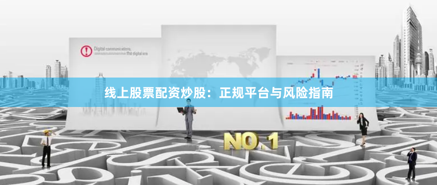 线上股票配资炒股：正规平台与风险指南