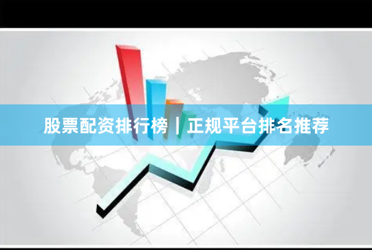 股票配资排行榜｜正规平台排名推荐