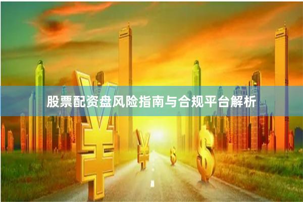 股票配资盘风险指南与合规平台解析