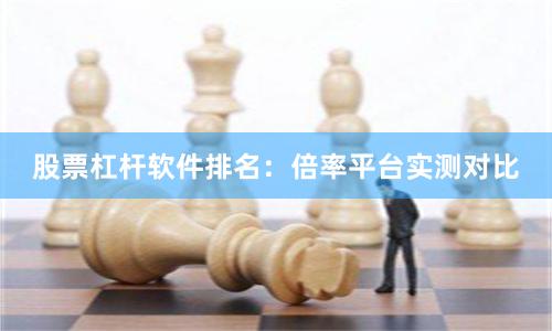 股票杠杆软件排名：倍率平台实测对比